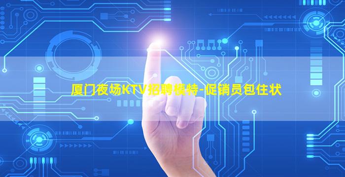 厦门夜场KTV招聘模特-促销员包住状